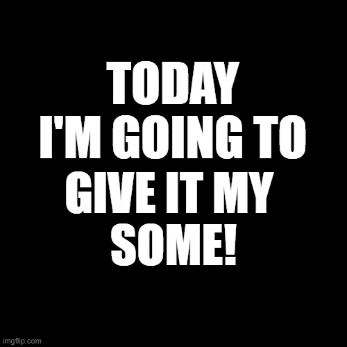 Daily affirmation | TODAY I'M GOING TO; GIVE IT MY 
SOME! | image tagged in blank page | made w/ Imgflip meme maker