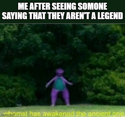 Whomst has awakened the ancient one | ME AFTER SEEING SOMONE SAYING THAT THEY AREN'T A LEGEND | image tagged in whomst has awakened the ancient one,i'm 15 so don't try it,who reads these | made w/ Imgflip meme maker