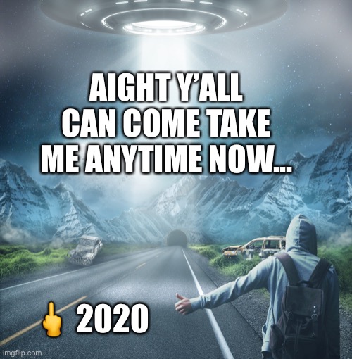 2020 ABDUCTION | AIGHT Y’ALL CAN COME TAKE ME ANYTIME NOW... 🖕 2020 | image tagged in alien,2020 | made w/ Imgflip meme maker