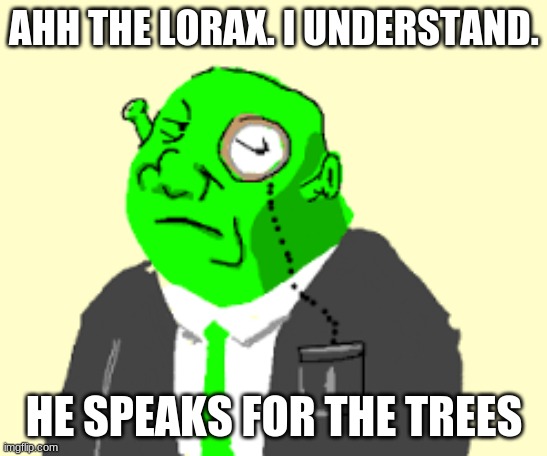 Fancy Shrek | AHH THE LORAX. I UNDERSTAND. HE SPEAKS FOR THE TREES | image tagged in fancy shrek | made w/ Imgflip meme maker
