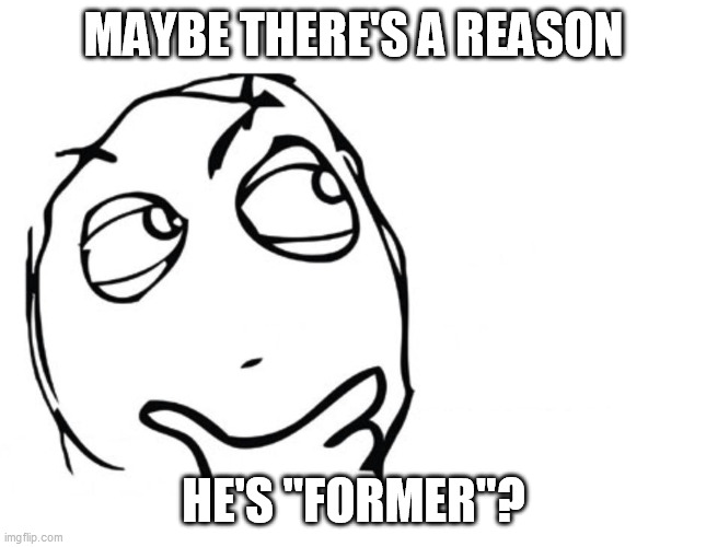 hmmm | MAYBE THERE'S A REASON HE'S "FORMER"? | image tagged in hmmm | made w/ Imgflip meme maker