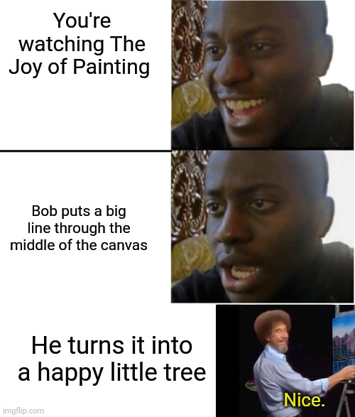 Bob | You're watching The Joy of Painting; Bob puts a big line through the middle of the canvas; He turns it into a happy little tree; Nice. | image tagged in disappointed black guy | made w/ Imgflip meme maker