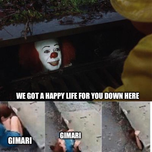 Stupid memes about OCs | WE GOT A HAPPY LIFE FOR YOU DOWN HERE; GIMARI; GIMARI | image tagged in pennywise in sewer | made w/ Imgflip meme maker