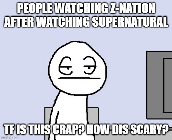 Bored of this crap |  PEOPLE WATCHING Z-NATION AFTER WATCHING SUPERNATURAL; TF IS THIS CRAP? HOW DIS SCARY? | image tagged in bored of this crap | made w/ Imgflip meme maker