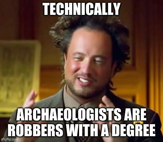 Ancient Aliens | TECHNICALLY; ARCHAEOLOGISTS ARE ROBBERS WITH A DEGREE | image tagged in memes,ancient aliens | made w/ Imgflip meme maker