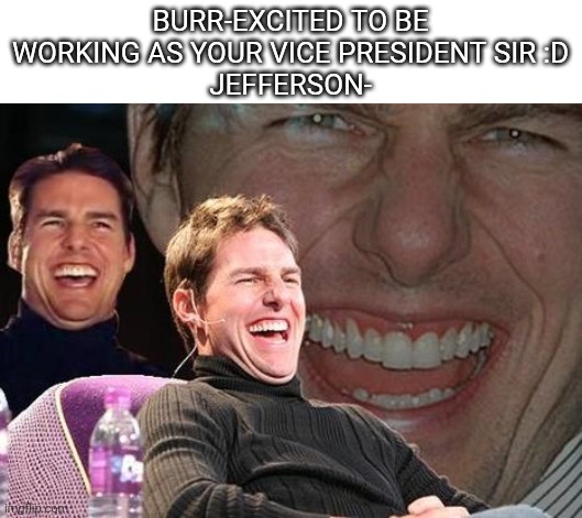 *ahah* no | BURR-EXCITED TO BE WORKING AS YOUR VICE PRESIDENT SIR :D
JEFFERSON- | image tagged in tom cruise laugh,hamilton,thomas jefferson | made w/ Imgflip meme maker