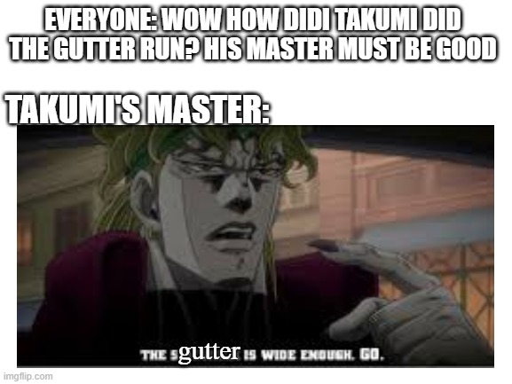 Takumi master | EVERYONE: WOW HOW DIDI TAKUMI DID THE GUTTER RUN? HIS MASTER MUST BE GOOD; TAKUMI'S MASTER:; gutter | image tagged in funny memes | made w/ Imgflip meme maker