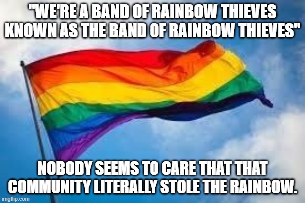 This is Based on a Pokémon Episode "Plant it Now, Diglett Later" | "WE'RE A BAND OF RAINBOW THIEVES KNOWN AS THE BAND OF RAINBOW THIEVES"; NOBODY SEEMS TO CARE THAT THAT COMMUNITY LITERALLY STOLE THE RAINBOW. | image tagged in rainbow flag,lgbt,theft,thieves,pokemon | made w/ Imgflip meme maker