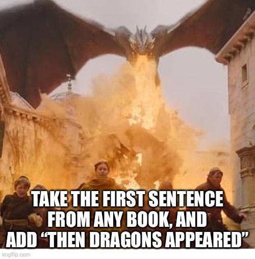 Dragon burns kings landing | TAKE THE FIRST SENTENCE FROM ANY BOOK, AND ADD “THEN DRAGONS APPEARED” | image tagged in dragon burns kings landing | made w/ Imgflip meme maker