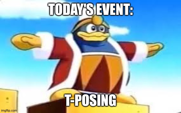  TODAY'S EVENT:; T-POSING | image tagged in king dedede tpose | made w/ Imgflip meme maker
