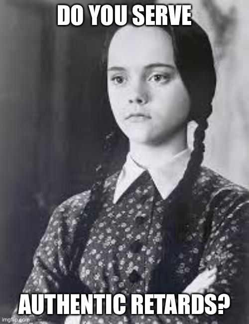 Wednesday Addams | DO YOU SERVE AUTHENTIC RETARDS? | image tagged in wednesday addams | made w/ Imgflip meme maker