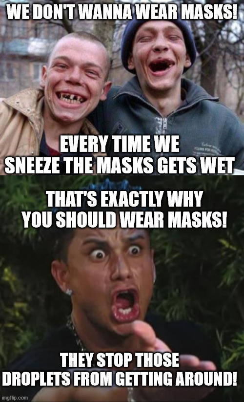 Doh | WE DON'T WANNA WEAR MASKS! EVERY TIME WE SNEEZE THE MASKS GETS WET; THAT'S EXACTLY WHY YOU SHOULD WEAR MASKS! THEY STOP THOSE DROPLETS FROM GETTING AROUND! | image tagged in memes,dj pauly d | made w/ Imgflip meme maker