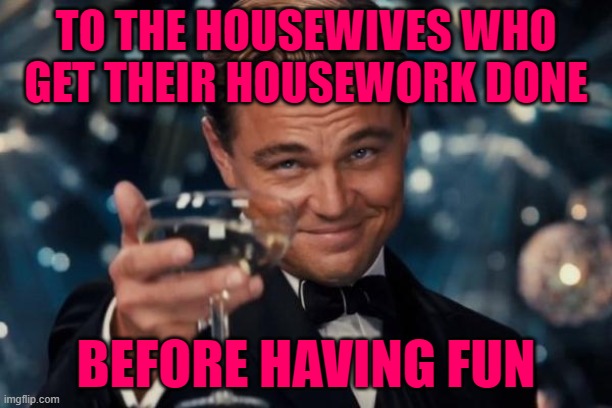 Housework Success | TO THE HOUSEWIVES WHO
GET THEIR HOUSEWORK DONE; BEFORE HAVING FUN | image tagged in memes,leonardo dicaprio cheers,housewife,housework,congratulations,success | made w/ Imgflip meme maker