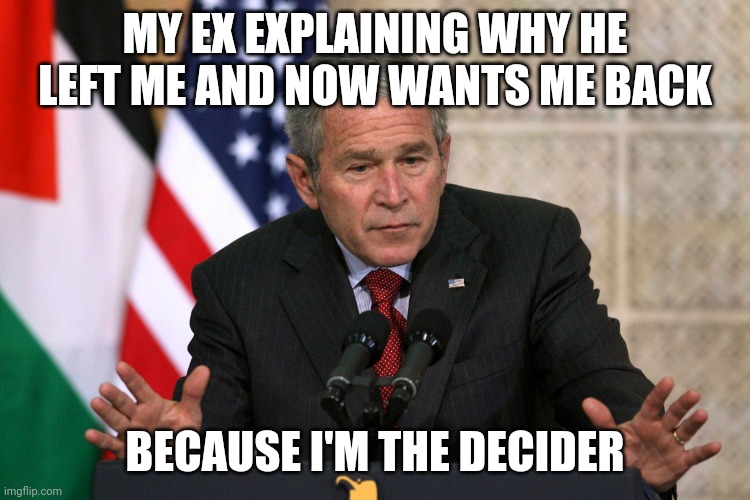 george w bush | MY EX EXPLAINING WHY HE LEFT ME AND NOW WANTS ME BACK; BECAUSE I'M THE DECIDER | image tagged in george w bush | made w/ Imgflip meme maker