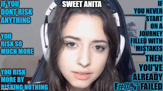We could all learn something from Sweet Anita | IF YOU DONT RISK ANYTHING; IF YOU NEVER START ON A JOURNEY FILLED WITH MISTAKES; SWEET ANITA; THEN YOU'VE ALREADY F#@%* FAILED; YOU RISK SO MUCH MORE; YOU RISK MORE BY RISKING NOTHING | image tagged in morality | made w/ Imgflip meme maker