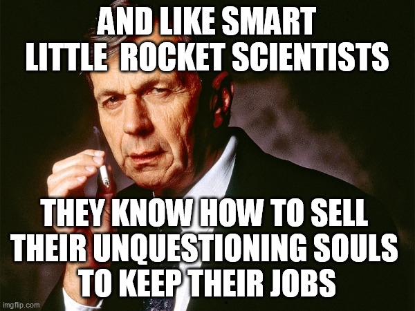 Cigarette Smoking Man | AND LIKE SMART LITTLE  ROCKET SCIENTISTS THEY KNOW HOW TO SELL 
THEIR UNQUESTIONING SOULS 
TO KEEP THEIR JOBS | image tagged in cigarette smoking man | made w/ Imgflip meme maker