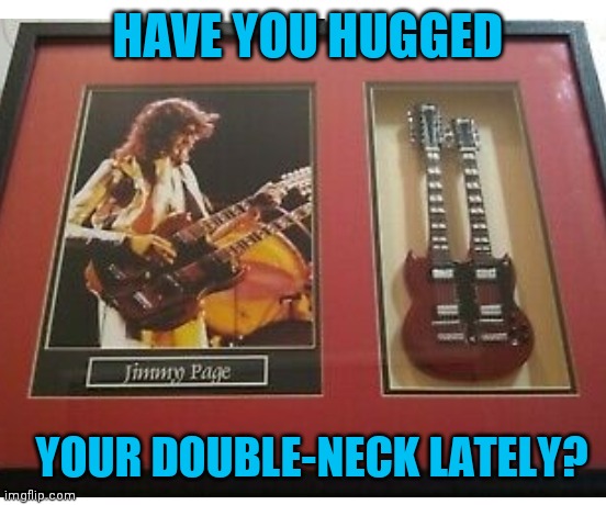 STAIRWAY- WHOO!! | HAVE YOU HUGGED; YOUR DOUBLE-NECK LATELY? | image tagged in led zeppelin,classical music | made w/ Imgflip meme maker