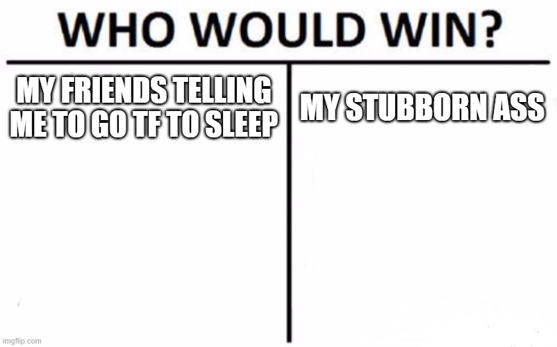 Who Would Win? Meme | MY FRIENDS TELLING ME TO GO TF TO SLEEP; MY STUBBORN ASS | image tagged in memes,who would win | made w/ Imgflip meme maker