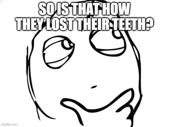 Question Rage Face Meme | SO IS THAT HOW THEY LOST THEIR TEETH? | image tagged in memes,question rage face | made w/ Imgflip meme maker