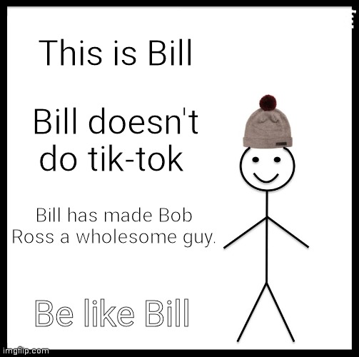 Bill is my spirit animal | He doesn't ignore the upvote and downvote button; This is Bill; Bill doesn't do tik-tok; Bill has made Bob Ross a wholesome guy. Be like Bill | image tagged in memes,be like bill | made w/ Imgflip meme maker