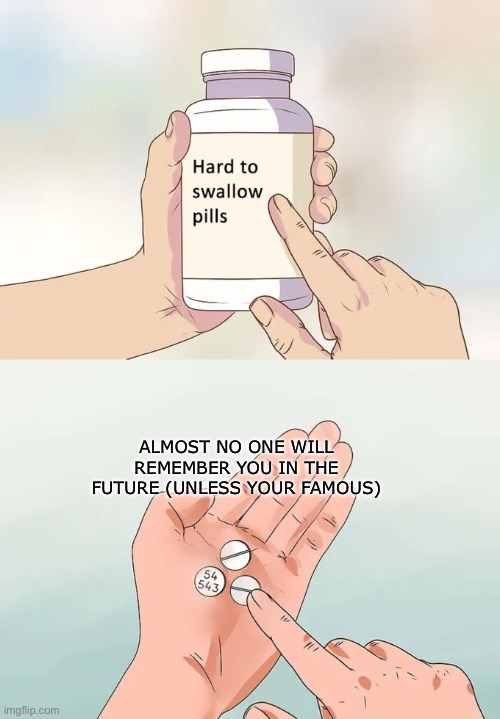 Fricking famous people | ALMOST NO ONE WILL REMEMBER YOU IN THE FUTURE (UNLESS YOUR FAMOUS) | image tagged in memes,hard to swallow pills | made w/ Imgflip meme maker