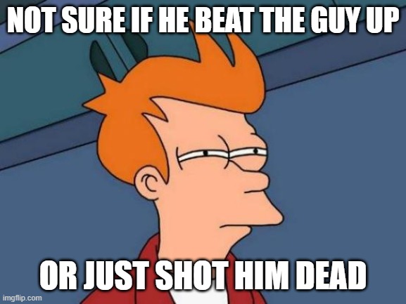 Futurama Fry Meme | NOT SURE IF HE BEAT THE GUY UP OR JUST SHOT HIM DEAD | image tagged in memes,futurama fry | made w/ Imgflip meme maker