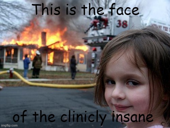 I'm running out of ideas | This is the face; of the clinicly insane | image tagged in memes,disaster girl,insane | made w/ Imgflip meme maker