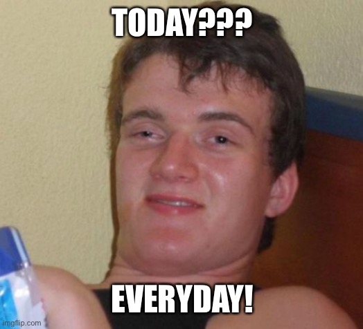10 Guy Meme | TODAY??? EVERYDAY! | image tagged in memes,10 guy | made w/ Imgflip meme maker