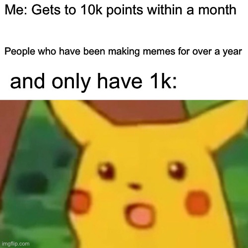 Recently reached 10k points, just want to thank everyone who upvoted on my memes | Me: Gets to 10k points within a month; People who have been making memes for over a year; and only have 1k: | image tagged in memes,surprised pikachu,imgflip points,unfunny | made w/ Imgflip meme maker