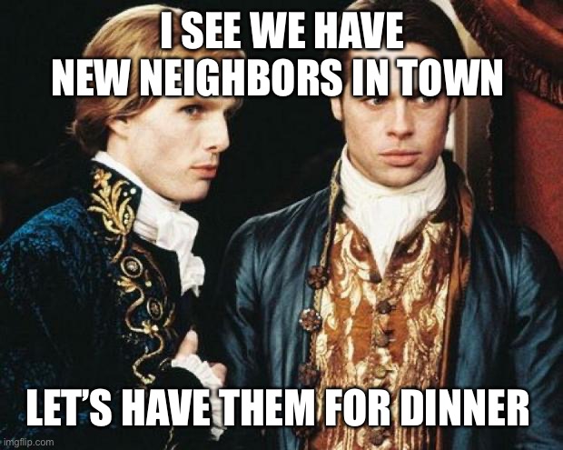 interview vampire | I SEE WE HAVE NEW NEIGHBORS IN TOWN; LET’S HAVE THEM FOR DINNER | image tagged in interview vampire | made w/ Imgflip meme maker