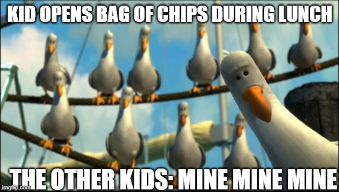 poor kid just wants to eat his chips in peace | KID OPENS BAG OF CHIPS DURING LUNCH; THE OTHER KIDS: MINE MINE MINE | image tagged in nemo seagulls mine | made w/ Imgflip meme maker