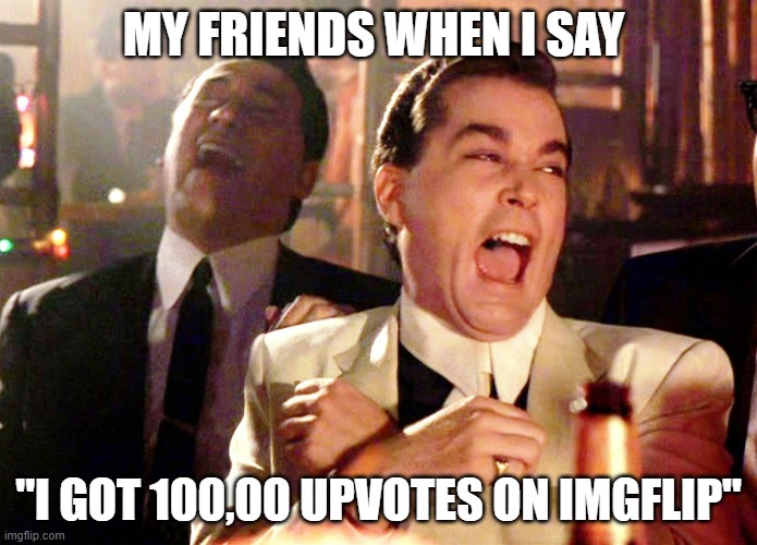 Good Fellas Hilarious | MY FRIENDS WHEN I SAY; "I GOT 100,00 UPVOTES ON IMGFLIP" | image tagged in memes,good fellas hilarious | made w/ Imgflip meme maker