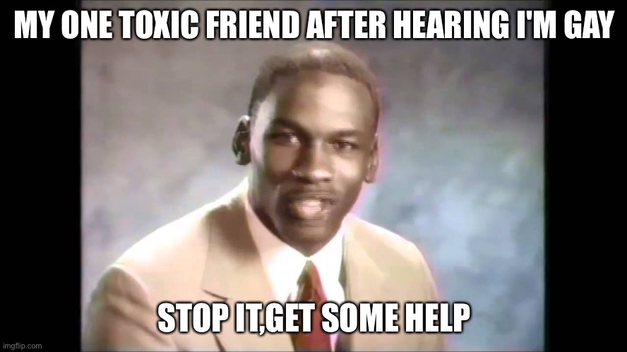 Stop it get some help | MY ONE TOXIC FRIEND AFTER HEARING I'M GAY; STOP IT,GET SOME HELP | image tagged in stop it get some help | made w/ Imgflip meme maker