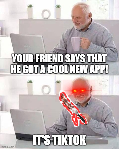 *MARKED* Hide the pain and then kill him | YOUR FRIEND SAYS THAT HE GOT A COOL NEW APP! IT'S TIKTOK | image tagged in memes,hide the pain harold | made w/ Imgflip meme maker