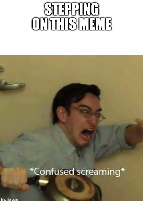 confused screaming | STEPPING ON THIS MEME | image tagged in confused screaming | made w/ Imgflip meme maker