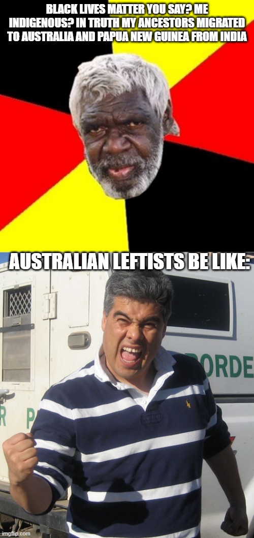 BLACK LIVES MATTER YOU SAY? ME INDIGENOUS? IN TRUTH MY ANCESTORS MIGRATED TO AUSTRALIA AND PAPUA NEW GUINEA FROM INDIA; AUSTRALIAN LEFTISTS BE LIKE: | image tagged in angry liberal,aboriginal,australians,liberal hypocrisy,liberal logic,black lives matter | made w/ Imgflip meme maker