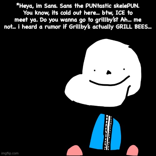 PUNtastic!!!! | *Heya, im Sans. Sans the PUNtastic skelePUN. You know, its cold out here... btw, ICE to meet ya. Do you wanna go to grillby’s? Ah... me not... i heard a rumor if Grillby’s actually GRILL BEES... | image tagged in memes,funny,puns,sans,undertale,drawing | made w/ Imgflip meme maker