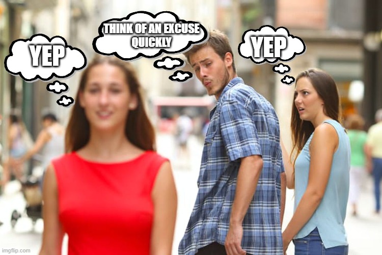 Distracted Boyfriend | THINK OF AN EXCUSE

QUICKLY; YEP; YEP | image tagged in memes,distracted boyfriend | made w/ Imgflip meme maker