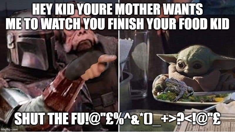 Mandalorian Yelling at Baby Yoda | HEY KID YOURE MOTHER WANTS ME TO WATCH YOU FINISH YOUR FOOD KID; SHUT THE FU!@"£%^&*()_+>?<!@"£ | image tagged in mandalorian yelling at baby yoda | made w/ Imgflip meme maker