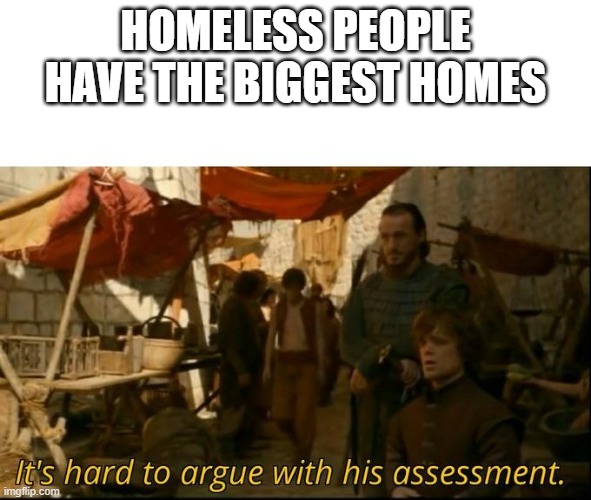 It's hard to argue with his assessment | HOMELESS PEOPLE HAVE THE BIGGEST HOMES | image tagged in it's hard to argue with his assessment | made w/ Imgflip meme maker