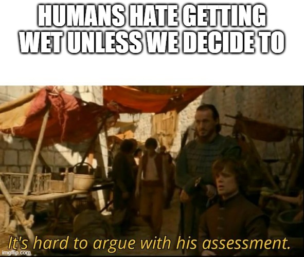 It's hard to argue with his assessment | HUMANS HATE GETTING WET UNLESS WE DECIDE TO | image tagged in it's hard to argue with his assessment | made w/ Imgflip meme maker