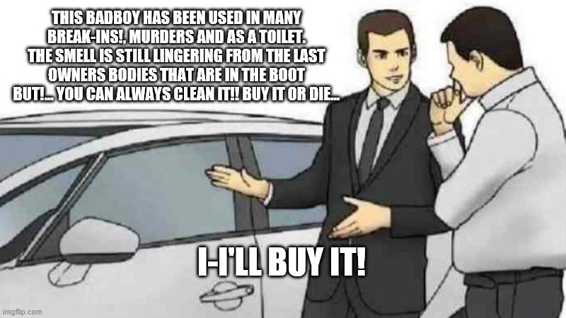 Car Salesman Slaps Roof Of Car | THIS BADBOY HAS BEEN USED IN MANY BREAK-INS!, MURDERS AND AS A TOILET. THE SMELL IS STILL LINGERING FROM THE LAST OWNERS BODIES THAT ARE IN THE BOOT BUT!... YOU CAN ALWAYS CLEAN IT!! BUY IT OR DIE... I-I'LL BUY IT! | image tagged in memes,car salesman slaps roof of car | made w/ Imgflip meme maker