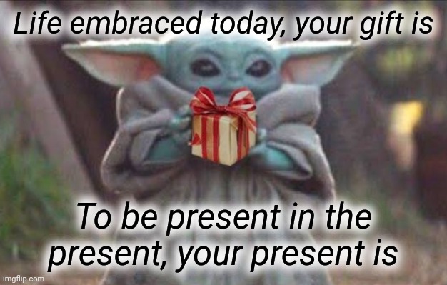 Yoda Presence | Life embraced today, your gift is; To be present in the present, your present is | image tagged in baby yoda,yoda,presents,present,gift | made w/ Imgflip meme maker