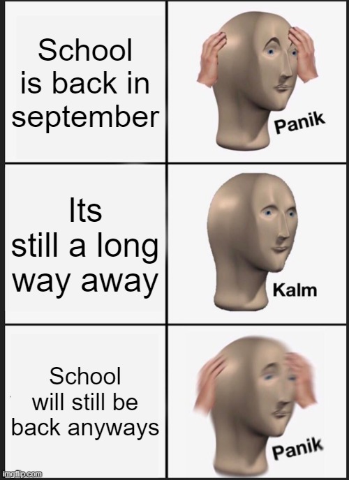 oh no | School is back in september; Its still a long way away; School will still be back anyways | image tagged in memes,panik kalm panik | made w/ Imgflip meme maker