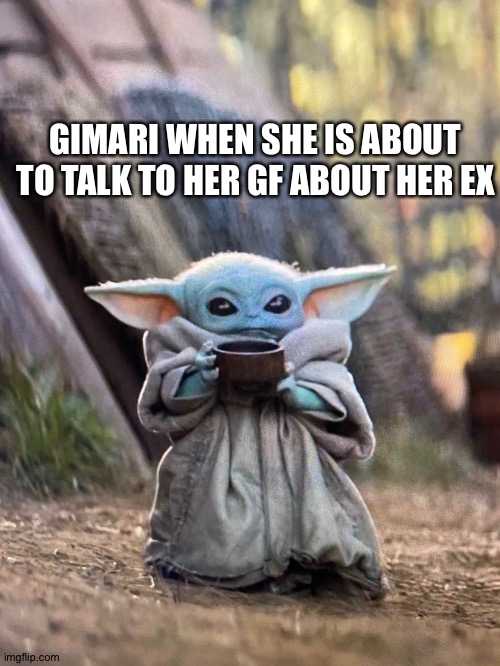 Here is another gimari meme cause heck it | GIMARI WHEN SHE IS ABOUT TO TALK TO HER GF ABOUT HER EX | image tagged in baby yoda tea | made w/ Imgflip meme maker