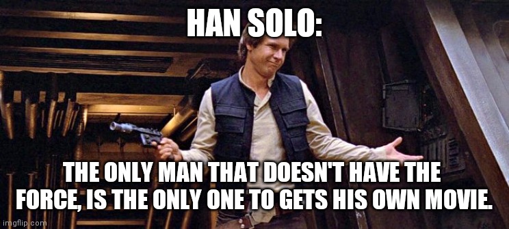 Han solo | HAN SOLO:; THE ONLY MAN THAT DOESN'T HAVE THE 
FORCE, IS THE ONLY ONE TO GETS HIS OWN MOVIE. | image tagged in star wars | made w/ Imgflip meme maker