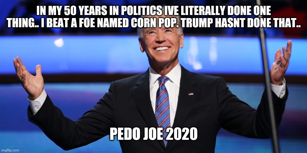 Joe biden | IN MY 50 YEARS IN POLITICS IVE LITERALLY DONE ONE THING.. I BEAT A FOE NAMED CORN POP. TRUMP HASNT DONE THAT.. PEDO JOE 2020 | image tagged in joe biden | made w/ Imgflip meme maker