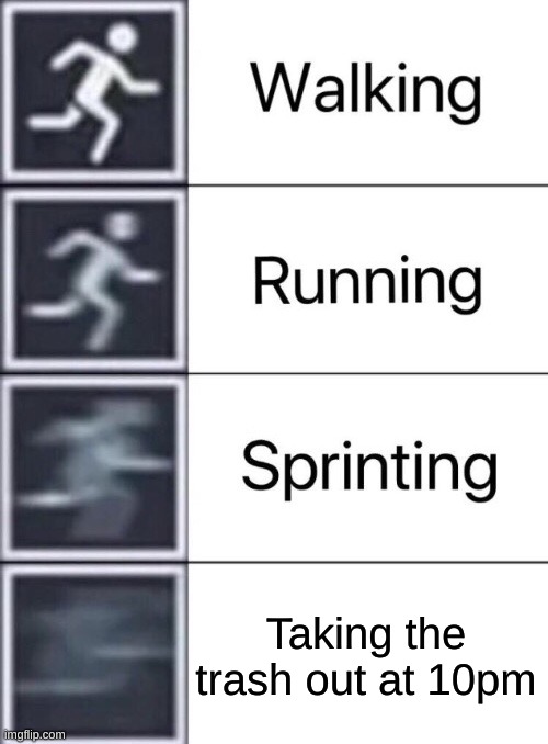 Walking, Running, Sprinting | Taking the trash out at 10pm | image tagged in walking running sprinting,memes | made w/ Imgflip meme maker