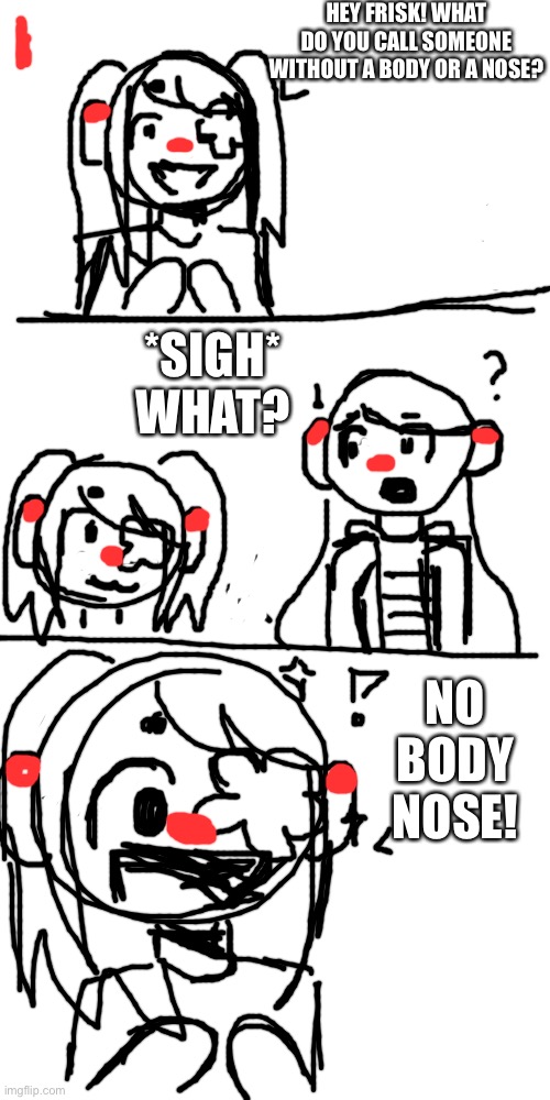 Have this poorly drawn comic of Gimari annoying her gf | HEY FRISK! WHAT DO YOU CALL SOMEONE WITHOUT A BODY OR A NOSE? *SIGH* WHAT? NO BODY NOSE! | image tagged in blank white template 916 | made w/ Imgflip meme maker