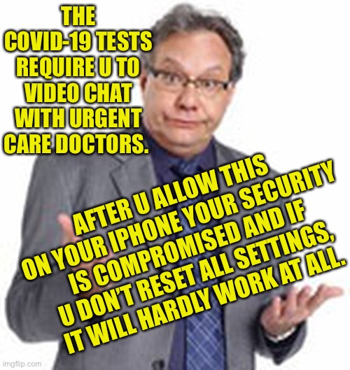 The nasal swabs hurt like hell too! | THE COVID-19 TESTS REQUIRE U TO VIDEO CHAT WITH URGENT CARE DOCTORS. AFTER U ALLOW THIS ON YOUR IPHONE YOUR SECURITY IS COMPROMISED AND IF U DON’T RESET ALL SETTINGS, IT WILL HARDLY WORK AT ALL. | image tagged in oh well,another conspiracy theory,just saying,corona virus,china google urgent health care | made w/ Imgflip meme maker